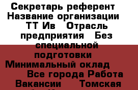 Секретарь-референт › Название организации ­ ТТ-Ив › Отрасль предприятия ­ Без специальной подготовки › Минимальный оклад ­ 20 000 - Все города Работа » Вакансии   . Томская обл.,Кедровый г.